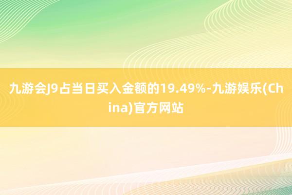 九游会J9占当日买入金额的19.49%-九游娱乐(China)官方网站