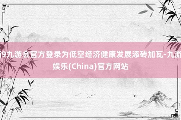 j9九游会官方登录为低空经济健康发展添砖加瓦-九游娱乐(China)官方网站