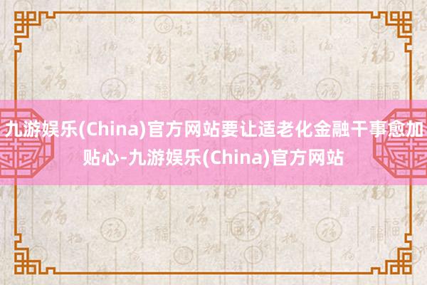 九游娱乐(China)官方网站要让适老化金融干事愈加贴心-九游娱乐(China)官方网站