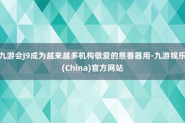 九游会J9成为越来越多机构敬爱的慈善器用-九游娱乐(China)官方网站