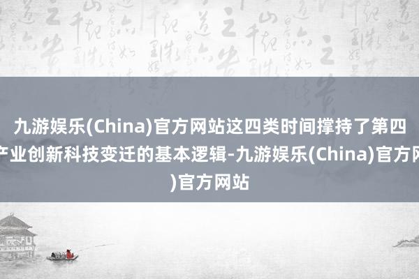 九游娱乐(China)官方网站这四类时间撑持了第四轮产业创新科技变迁的基本逻辑-九游娱乐(China)官方网站