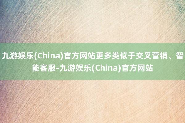 九游娱乐(China)官方网站更多类似于交叉营销、智能客服-九游娱乐(China)官方网站