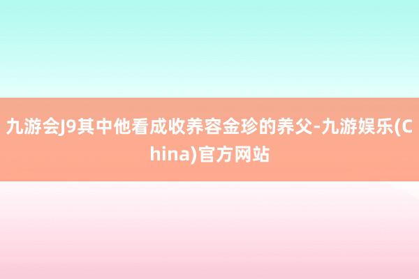 九游会J9其中他看成收养容金珍的养父-九游娱乐(China)官方网站