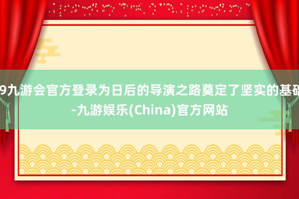 j9九游会官方登录为日后的导演之路奠定了坚实的基础-九游娱乐(China)官方网站