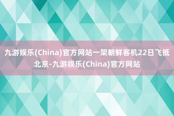 九游娱乐(China)官方网站一架朝鲜客机22日飞抵北京-九游娱乐(China)官方网站