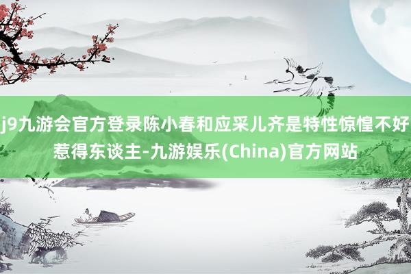 j9九游会官方登录陈小春和应采儿齐是特性惊惶不好惹得东谈主-九游娱乐(China)官方网站