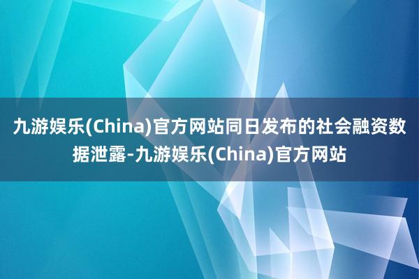 九游娱乐(China)官方网站　　同日发布的社会融资数据泄露-九游娱乐(China)官方网站