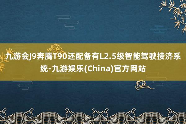 九游会J9奔腾T90还配备有L2.5级智能驾驶接济系统-九游娱乐(China)官方网站