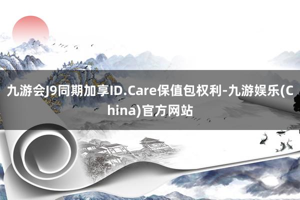 九游会J9同期加享ID.Care保值包权利-九游娱乐(China)官方网站