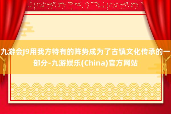 九游会J9用我方特有的阵势成为了古镇文化传承的一部分-九游娱乐(China)官方网站