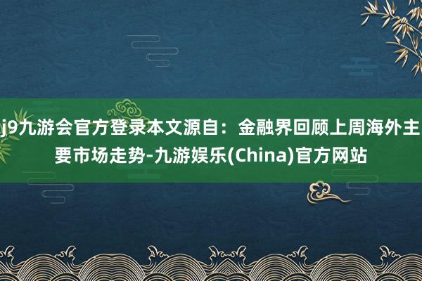 j9九游会官方登录本文源自：金融界回顾上周海外主要市场走势-九游娱乐(China)官方网站