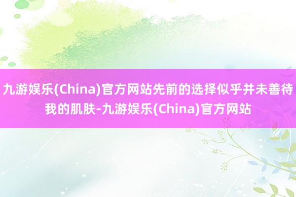 九游娱乐(China)官方网站先前的选择似乎并未善待我的肌肤-九游娱乐(China)官方网站