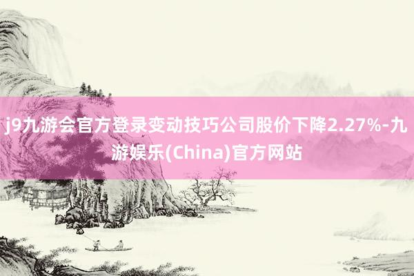 j9九游会官方登录变动技巧公司股价下降2.27%-九游娱乐(China)官方网站