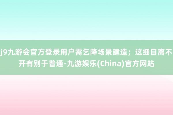 j9九游会官方登录用户需乞降场景建造；这细目离不开有别于普通-九游娱乐(China)官方网站