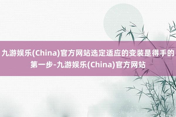 九游娱乐(China)官方网站选定适应的变装是得手的第一步-九游娱乐(China)官方网站