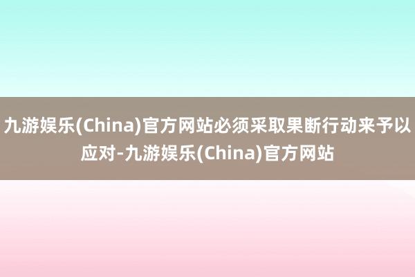 九游娱乐(China)官方网站必须采取果断行动来予以应对-九游娱乐(China)官方网站