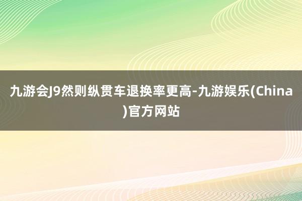 九游会J9然则纵贯车退换率更高-九游娱乐(China)官方网站