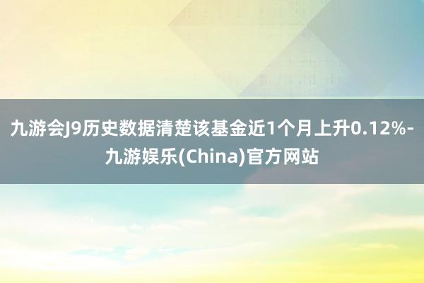 九游会J9历史数据清楚该基金近1个月上升0.12%-九游娱乐(China)官方网站