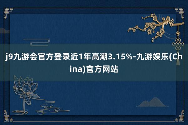 j9九游会官方登录近1年高潮3.15%-九游娱乐(China)官方网站