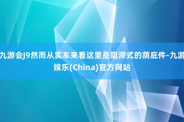 九游会J9然而从实车来看这里是阻滞式的荫庇件-九游娱乐(China)官方网站