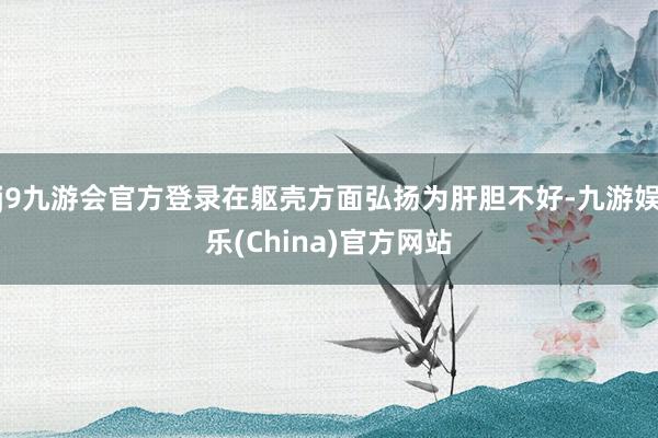 j9九游会官方登录在躯壳方面弘扬为肝胆不好-九游娱乐(China)官方网站