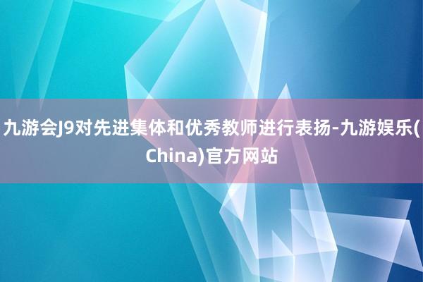 九游会J9对先进集体和优秀教师进行表扬-九游娱乐(China)官方网站