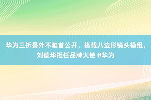 华为三折叠外不雅首公开，搭载八边形镜头模组，刘德华担任品牌大使 #华为