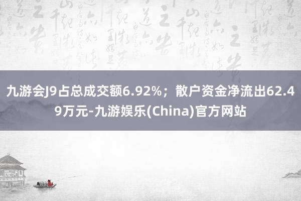 九游会J9占总成交额6.92%；散户资金净流出62.49万元-九游娱乐(China)官方网站