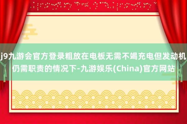 j9九游会官方登录粗放在电板无需不竭充电但发动机仍需职责的情况下-九游娱乐(China)官方网站