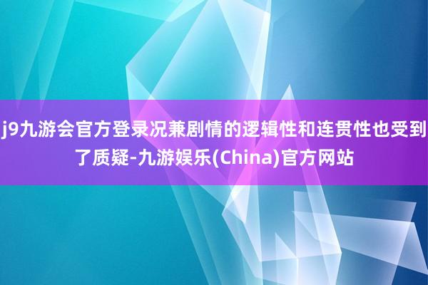 j9九游会官方登录况兼剧情的逻辑性和连贯性也受到了质疑-九游娱乐(China)官方网站