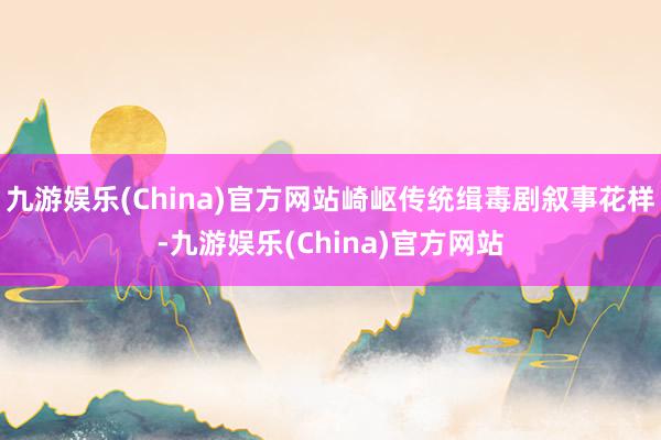 九游娱乐(China)官方网站崎岖传统缉毒剧叙事花样-九游娱乐(China)官方网站