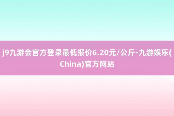 j9九游会官方登录最低报价6.20元/公斤-九游娱乐(China)官方网站