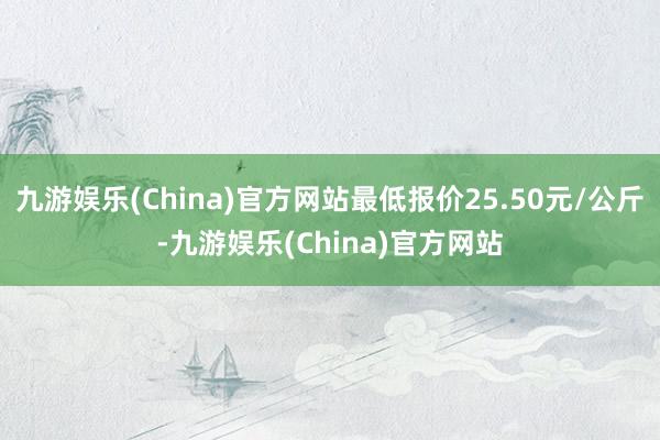 九游娱乐(China)官方网站最低报价25.50元/公斤-九游娱乐(China)官方网站