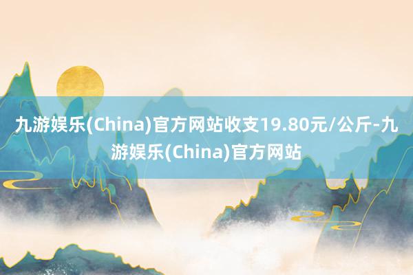 九游娱乐(China)官方网站收支19.80元/公斤-九游娱乐(China)官方网站