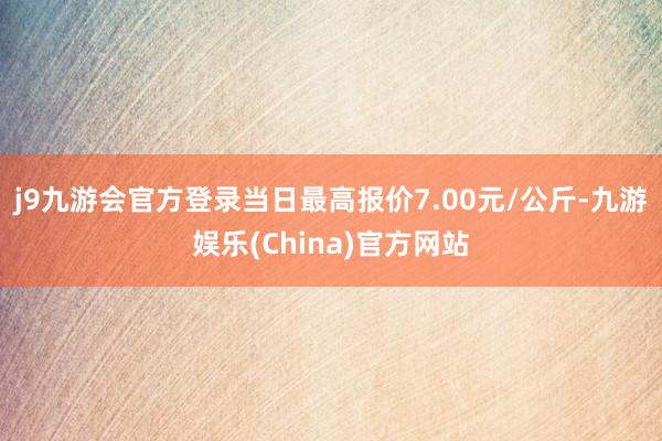 j9九游会官方登录当日最高报价7.00元/公斤-九游娱乐(China)官方网站