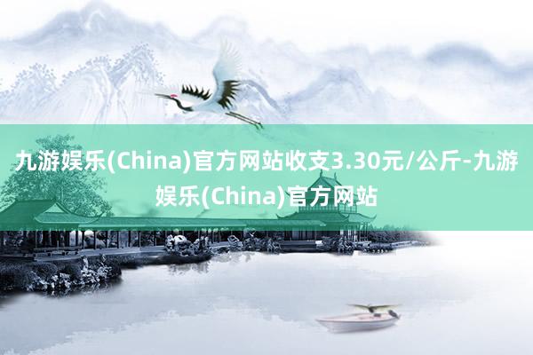 九游娱乐(China)官方网站收支3.30元/公斤-九游娱乐(China)官方网站