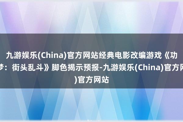 九游娱乐(China)官方网站经典电影改编游戏《功夫梦：街头乱斗》脚色揭示预报-九游娱乐(China)官方网站