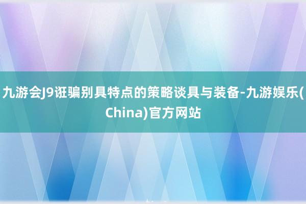 九游会J9诳骗别具特点的策略谈具与装备-九游娱乐(China)官方网站