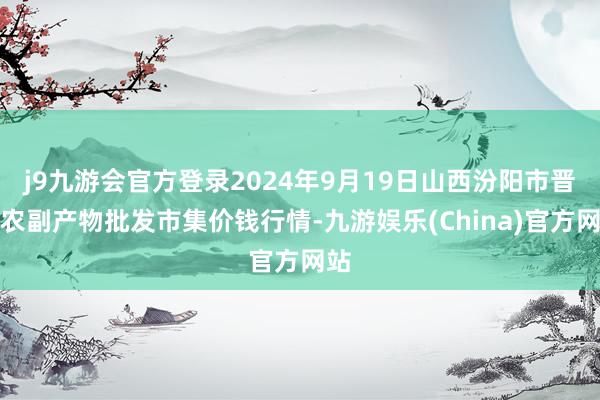 j9九游会官方登录2024年9月19日山西汾阳市晋阳农副产物批发市集价钱行情-九游娱乐(China)官方网站