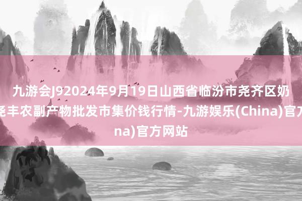 九游会J92024年9月19日山西省临汾市尧齐区奶牛场尧丰农副产物批发市集价钱行情-九游娱乐(China)官方网站