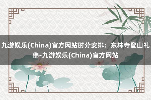 九游娱乐(China)官方网站时分安排：东林寺登山礼佛-九游娱乐(China)官方网站