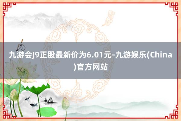 九游会J9正股最新价为6.01元-九游娱乐(China)官方网站