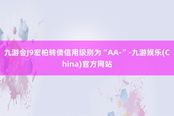 九游会J9宏柏转债信用级别为“AA-”-九游娱乐(China)官方网站