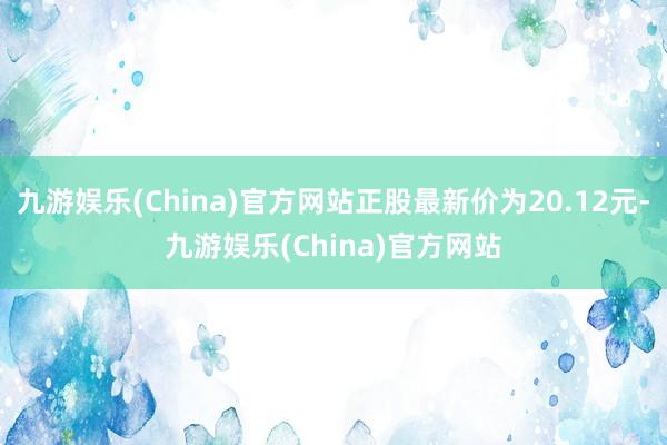 九游娱乐(China)官方网站正股最新价为20.12元-九游娱乐(China)官方网站