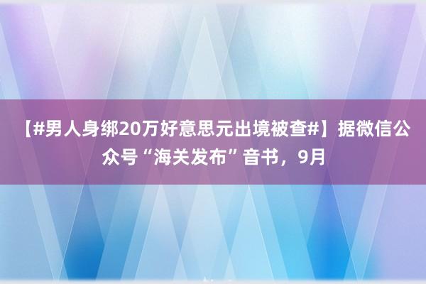 【#男人身绑20万好意思元出境被查#】据微信公众号“海关发布”音书，9月