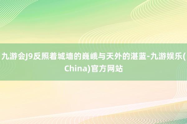 九游会J9反照着城墙的巍峨与天外的湛蓝-九游娱乐(China)官方网站