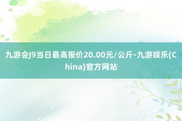 九游会J9当日最高报价20.00元/公斤-九游娱乐(China)官方网站