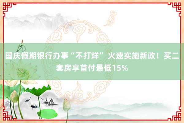 国庆假期银行办事“不打烊” 火速实施新政！买二套房享首付最低15%