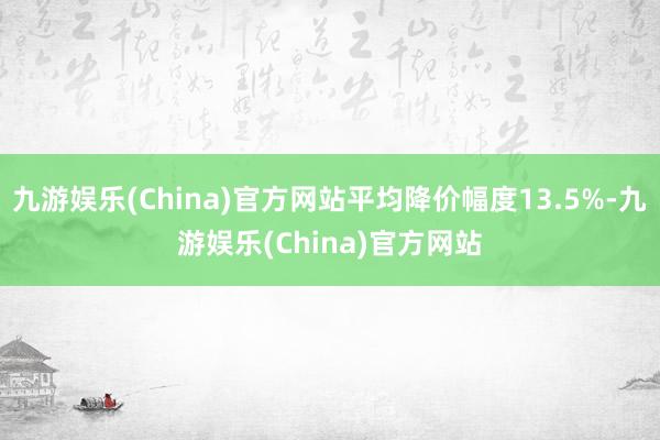 九游娱乐(China)官方网站平均降价幅度13.5%-九游娱乐(China)官方网站