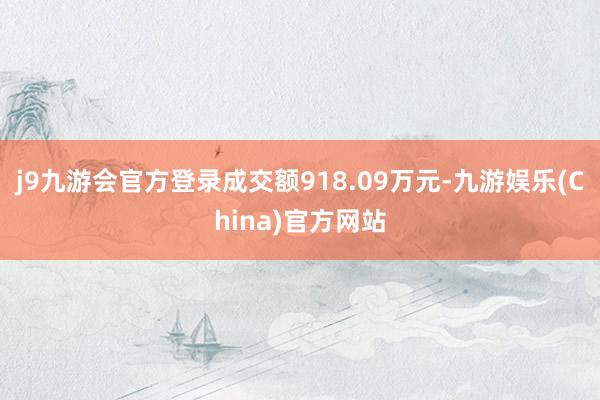 j9九游会官方登录成交额918.09万元-九游娱乐(China)官方网站